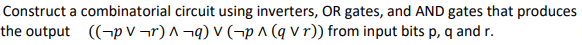 Construct a combinatorial circuit using inverters, OR gates, and AND gates that produces
the output ((p V¬r) ^¬q) v (p ^ (q Vr)) from input bits p, q and r.