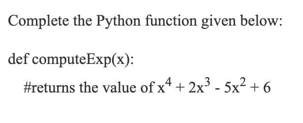 Complete the Python function given below:
def computeExp(x):
#returns the value of x* + 2x - 5x² + 6
