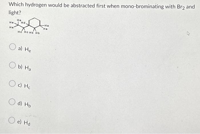 Which hydrogen would be abstracted first when mono-brominating with Br2 and
light?
Не
He
0
О
Не
Hd.
Не НО НЬ Нь
a) He
b) Ha
c) Hc
d) Hb
e) Hd
-На
Ha