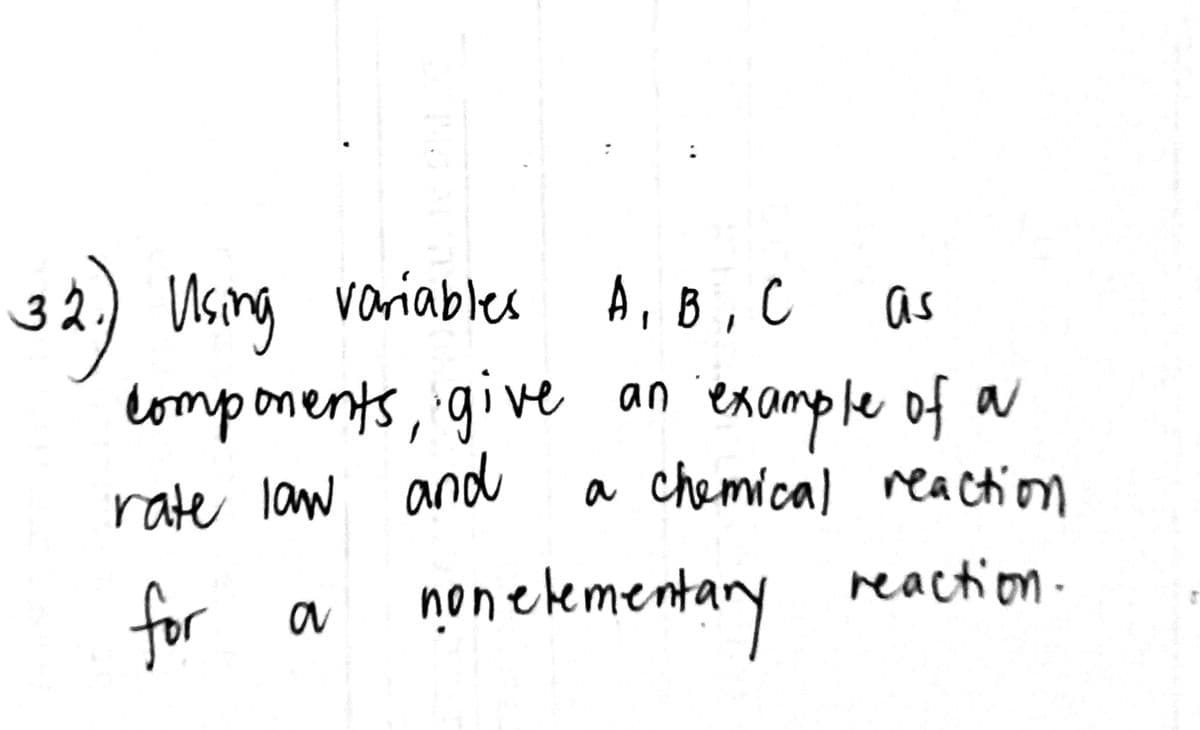 32.) Using variables A, B, C
as
components, give an example of a
rate law and
a chemical reaction
reaction.
for a nonelementary