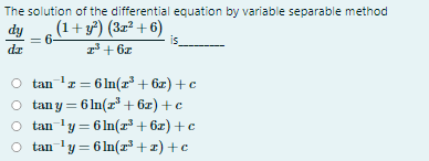 The solution of the differential equation by variable separable method
(1+ 37) (3z² + 6)
dy
6-
dr
3+ 6z
tan 'r = 6 In(r + 6z) + c
O tan y = 6 In(r" + 6z) +c
O tan 'y = 6 In(x³ + 6x) + c
O tan 'y = 6 In(r³ +x) +c
