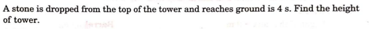 A stone is dropped from the top of the tower and reaches ground is 4 s. Find the height
of tower.

