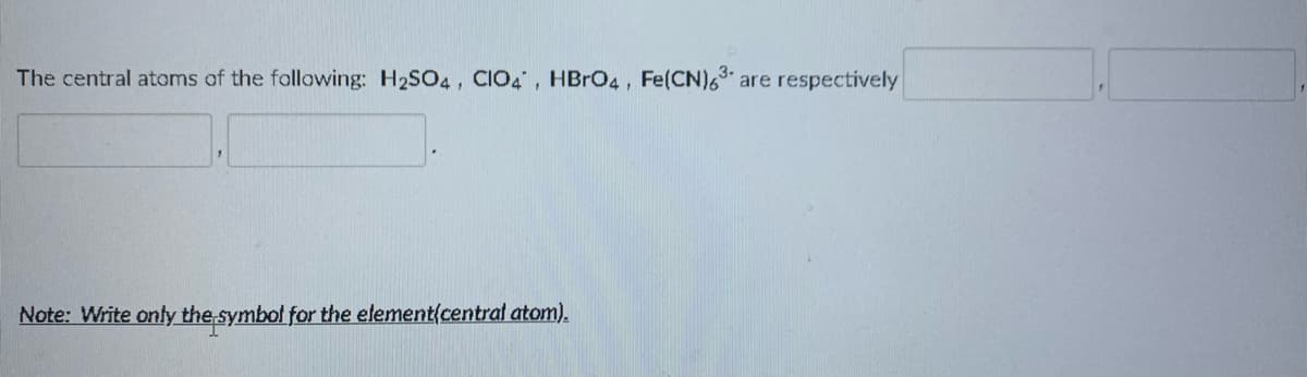 The central atoms of the following: H2SO4, CIO4, HBRO4 , Fe(CN)63
are respectively
Note: Write only the symbol for the element(centrat atom).
