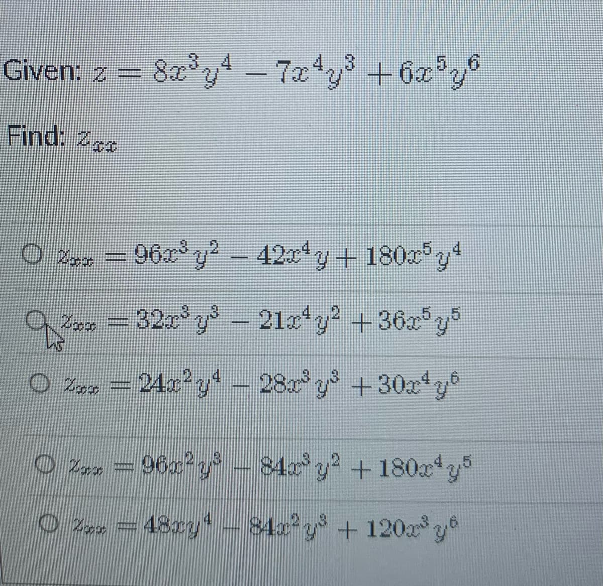 Given: z = 8x 2y4 - 7ay +6xy°
4.3
5.
Find: Zcs
O Znn = 06 y- *
42c* y+ 180 y
32x y
21x*y2 +36x y5
O Zore – 240 y* – 28 y +30a*y
+30xy®
O Zan
Zra = 96z y -
84x y +180x*y
O Zr
48y- 842 y + 120 g
