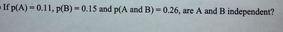 If p(A) = 0.11, p(B) = 0.15 and p(A and B)= 0.26, are A and B independent?
%3D
%3D
