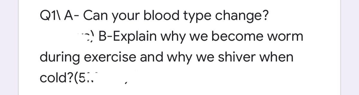 Q1\ A- Can your blood type change?
: B-Explain why we become worm
during exercise and why we shiver when
cold?(5.
