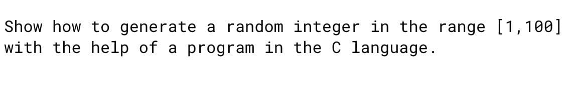 Show how to generate a random integer in the range [1,100]
with the help of a program in the C language.
