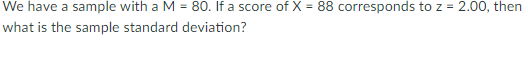 We have a sample with a M = 80. If a score of X = 88 corresponds toz = 2.00, then
what is the sample standard deviation?
