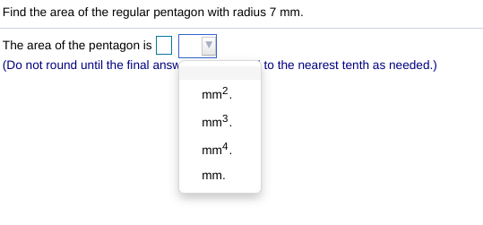 Find the area of the regular pentagon with radius 7 mm.
The area of the pentagon is
(Do not round until the final answ
to the nearest tenth as needed.)
mm2.
mm3.
mm4.
mm.
