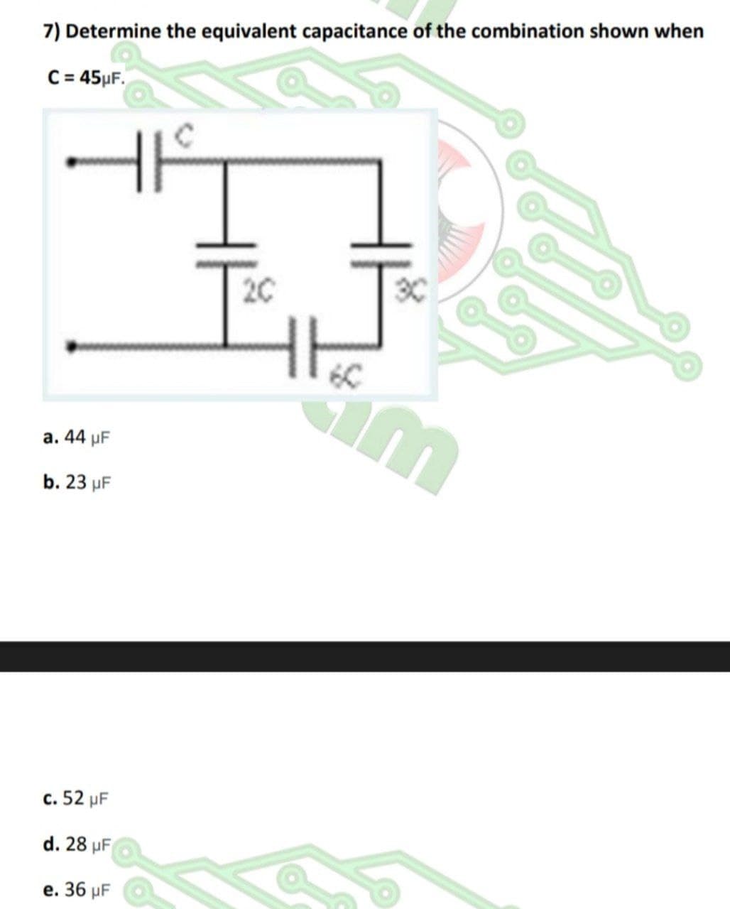 7) Determine the equivalent capacitance of the combination shown when
C= 45µF.
20
60
a. 44 µF
b. 23 µF
c. 52 µF
d. 28 µF
е. 36 pF
