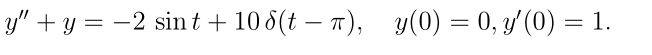 The given differential equation is:

\[ y'' + y = -2 \sin t + 10 \delta(t - \pi), \]

with initial conditions:

\[ y(0) = 0, \]
\[ y'(0) = 1. \]

### Explanation:

- **Equation**: This is a second-order linear differential equation with a delta function as an input. The delta function, denoted \(\delta(t - \pi)\), represents an impulse applied at \(t = \pi\).
- **Terms**:
  - \(y''\) is the second derivative of \(y\) with respect to \(t\).
  - \(y\) represents the function being studied.
  - \(-2 \sin t\) is a sinusoidal forcing term.
  - The term \(10 \delta(t - \pi)\) indicates an impulse of magnitude 10 applied at time \(t = \pi\).
  
- **Initial Conditions**: 
  - \(y(0) = 0\) specifies that the function \(y\) is 0 at \(t = 0\).
  - \(y'(0) = 1\) specifies that the derivative of \(y\) with respect to \(t\) is 1 at \(t = 0\).

This type of equation might be encountered in the context of mechanical vibrations or electrical circuits, where an external force or input (represented by the sine and delta functions) affects the system's behavior over time.