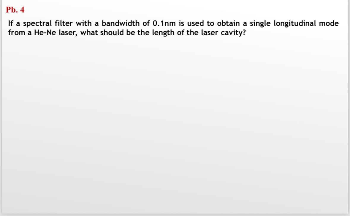 Pb. 4
If a spectral filter with a bandwidth of 0.1nm is used to obtain a single longitudinal mode
from a He-Ne laser, what should be the length of the laser cavity?