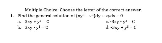 Multiple Choice: Choose the letter of the correct answer.
1. Find the general solution of (xy² + x²)dy + xydx = o
а. Зху + уз %3D с
b. Зху - уз %3D с
с. -Зху - уз %3D с
d. -3xy + y3 = C
