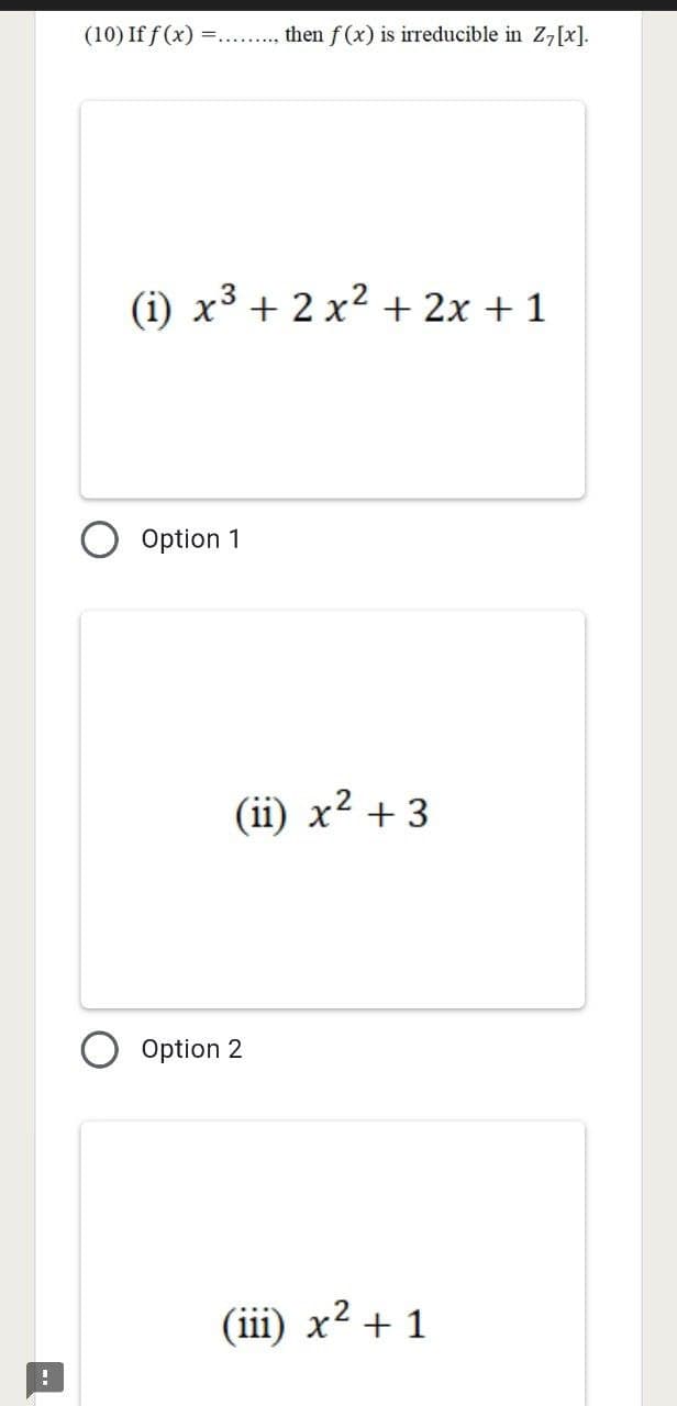 !
(10) If f(x) =. then f(x) is irreducible in Z7[x].
(i) x² + 2x² + 2x + 1
Option 1
(ii) x² + 3
Option 2
(iii) x² + 1