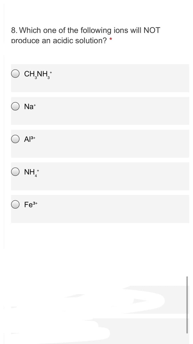 8. Which one of the following ions will NOT
produce an acidic solution? *
CH,NH,
Na*
Al3+
NH,
Fe3+
