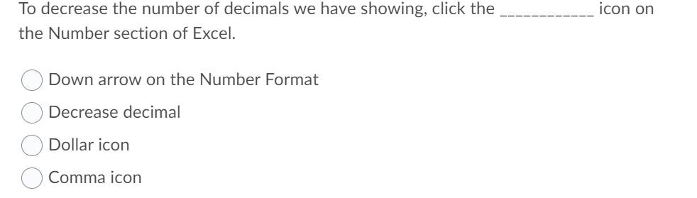 To decrease the number of decimals we have showing, click the
icon on
the Number section of Excel.
Down arrow on the Number Format
Decrease decimal
Dollar icon
Comma icon
