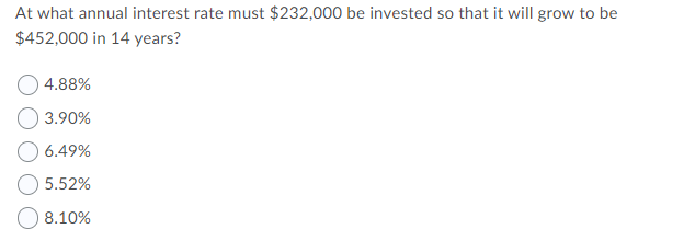 At what annual interest rate must $232,000 be invested so that it will grow to be
$452,000 in 14 years?
4.88%
3.90%
6.49%
5.52%
8.10%
