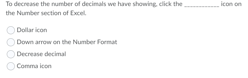 To decrease the number of decimals we have showing, click the
icon on
the Number section of Excel.
Dollar icon
Down arrow on the Number Format
Decrease decimal
Comma icon
