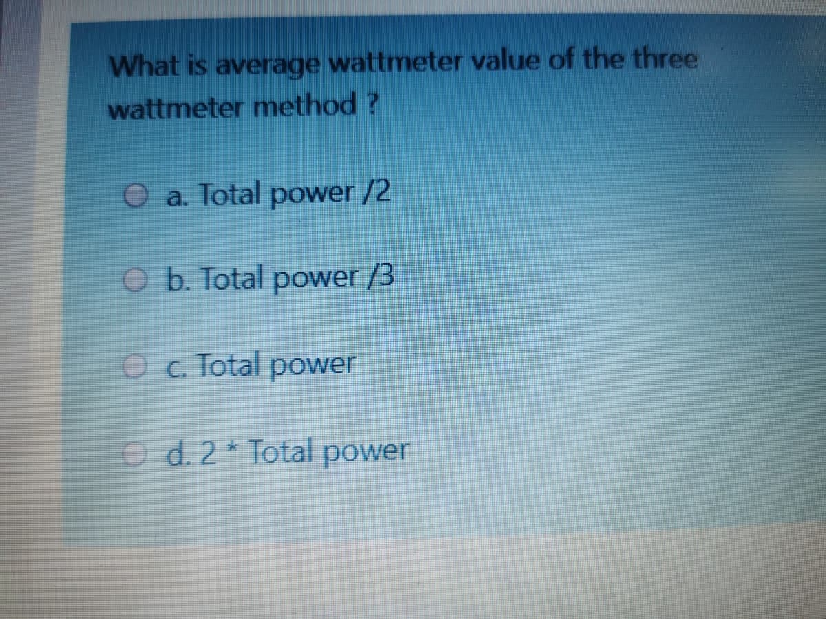 What is average wattmeter value of the three
wattmeter method ?
O a. Total power /2
O b. Total power /3
O c. Total power
O d. 2* Total power
