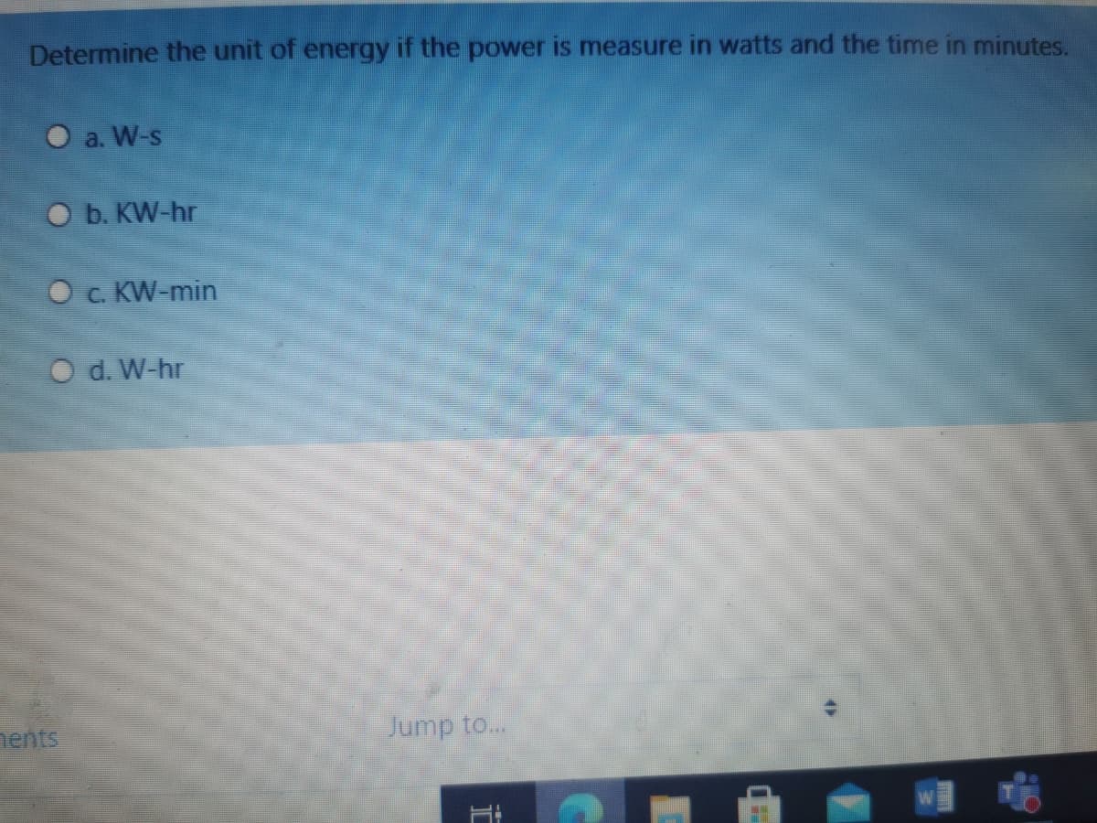 Determine the unit of energy if the power is measure in watts and the time in minutes.
O a. W-s
O b. KW-hr
O c. KW-min
O d. W-hr
Jump to..
