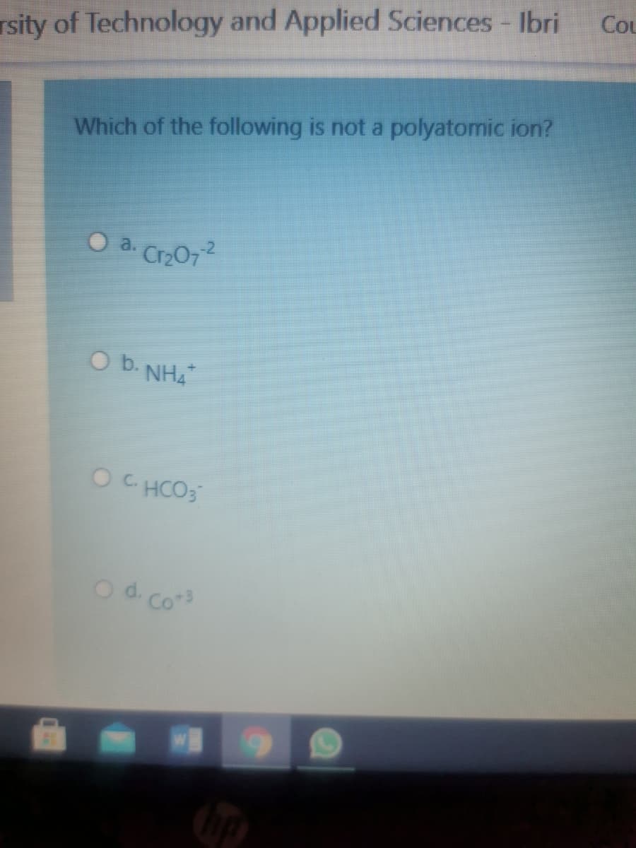 Cou
rsity of Technology and Applied Sciences - Ibri
Which of the following is not a polyatomic ion?
a.
Cr2O72
O b. NH4
OC HCOS
Od.c
Co*
