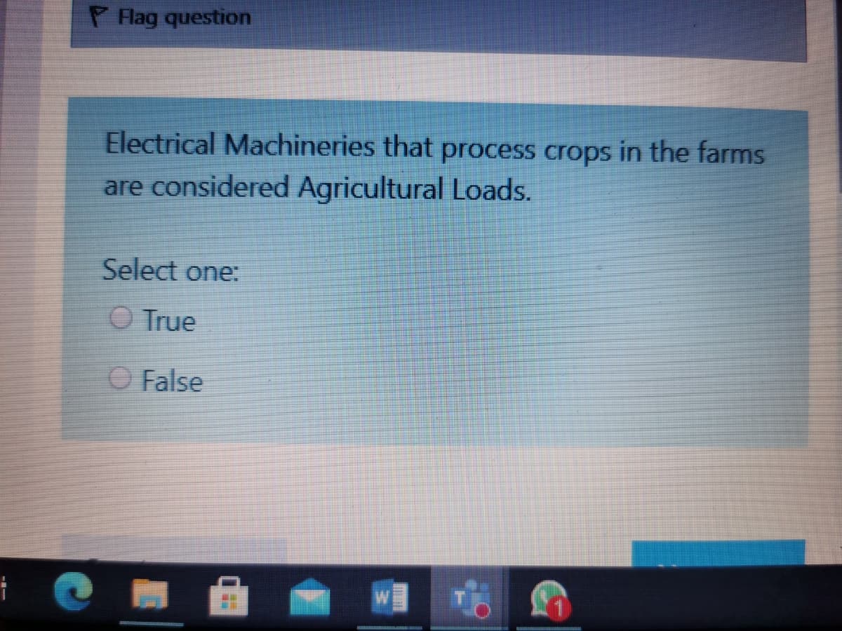 P Flag question
Electrical Machineries that process crops in the farms
are considered Agricultural Loads.
Select one:
O True
O False
w
