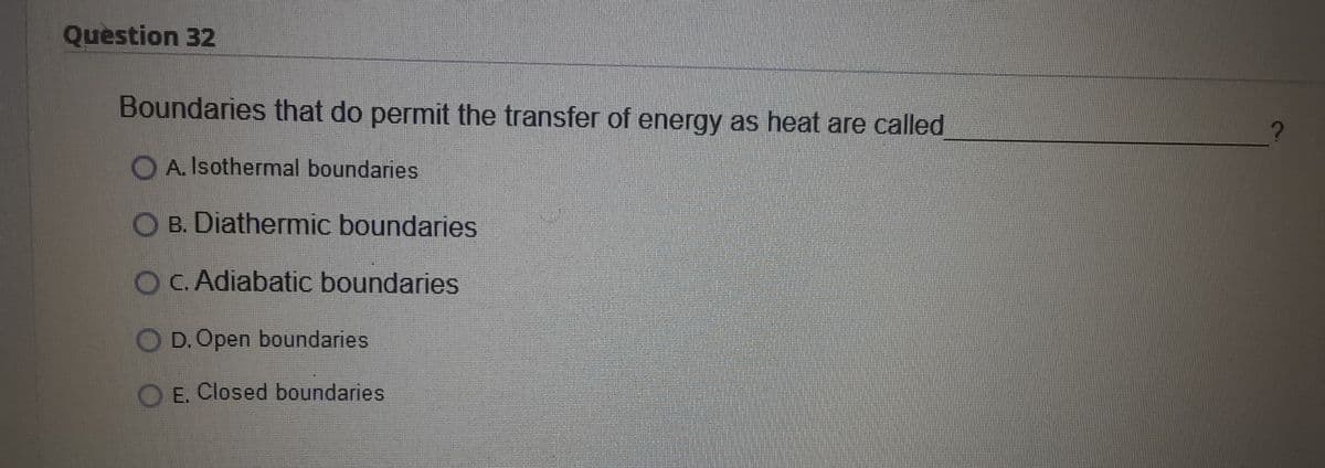 Question 32
Boundaries that do permit the transfer of energy as heat are called
A. Isothermal boundaries
OB. Diathermic boundaries
OC. Adiabatic boundaries
D. Open boundaries
E. Closed boundaries
