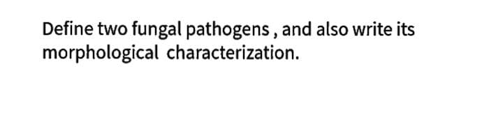 Define two fungal pathogens, and also write its
morphological characterization.
