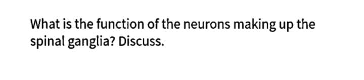 What is the function of the neurons making up the
spinal ganglia? Discuss.
