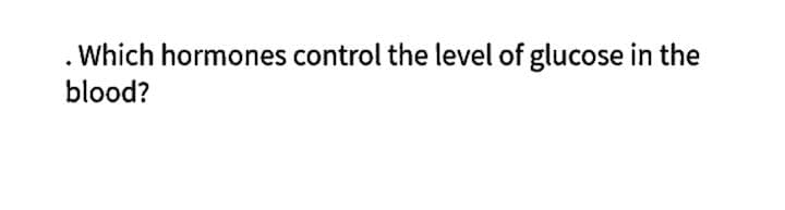 . Which hormones control the level of glucose in the
blood?
