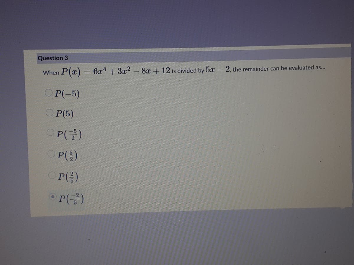 Question 3
When P(x) = 6x + 3x2 8x + 12 is divided by 5x-2, the remainder can be evaluated as...
O P(-5)
O P(5)
OP()
OP(3)
OP()
O P()
