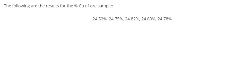 The following are the results for the % Cu of ore sample:
24.52%, 24.75%, 24.82%, 24.69%, 24.78%
