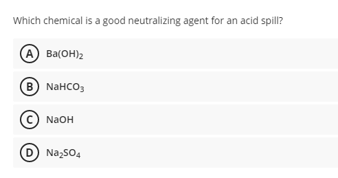 Which chemical is a good neutralizing agent for an acid spill?
А) Ва(ОН)2
В) NaHCOз
с) NaOH
D NazsO4
