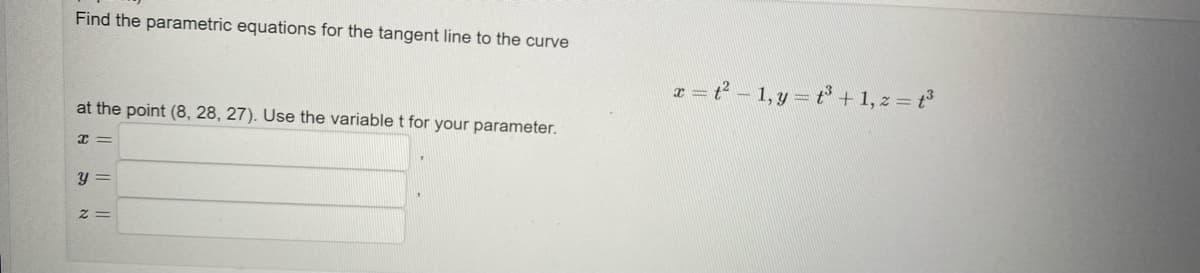 Find the parametric equations for the tangent line to the curve
at the point (8, 28, 27). Use the variable t for your parameter.
x =
y =
Z=
x = t²-1, y = t³+1, z = t³