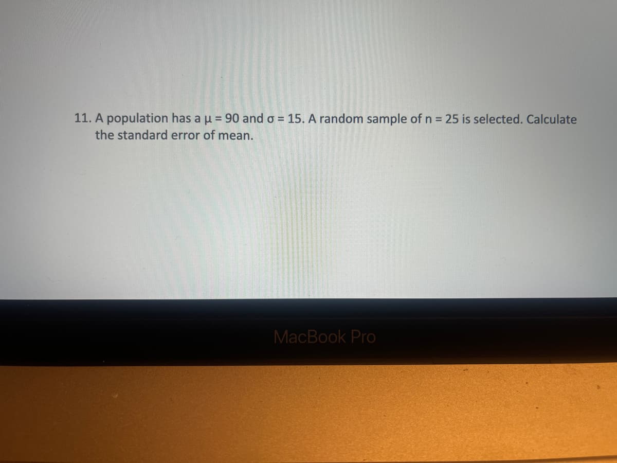 11. A population has a u = 90 and o = 15. A random sample of n = 25 is selected. Calculate
the standard error of mean.
MacBook Pro
