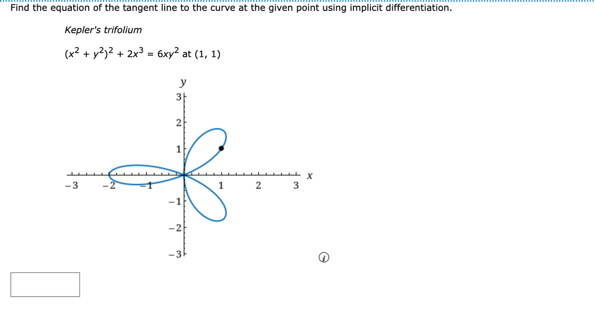 Find the equation of the tangent line to the curve at the given point using implicit differentiation.
Kepler's trifolium
(x² + y²)² + 2x³ = 6xy² at (1, 1)
-3
y
3ㅏ
2
1
-1
-2
-3
2
3
X