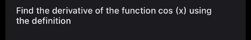 Find the derivative of the function cos (x) using
the definition
