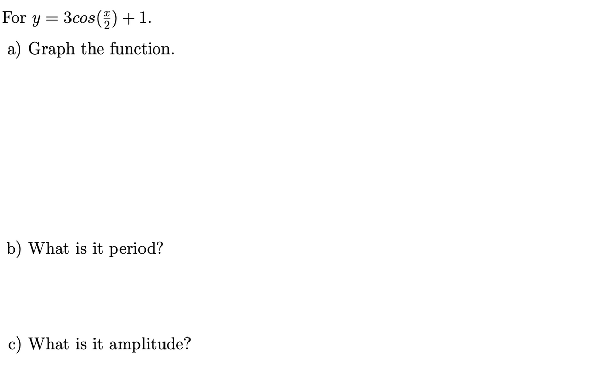 For y = 3cos()+1.
a) Graph the function.
b) What is it period?
c) What is it amplitude?
