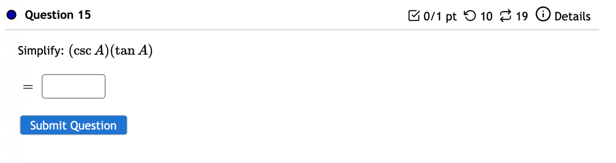 Question 15
B0/1 pt 5 10 19 O Details
Simplify: (csc A)(tan A)
Submit Question
