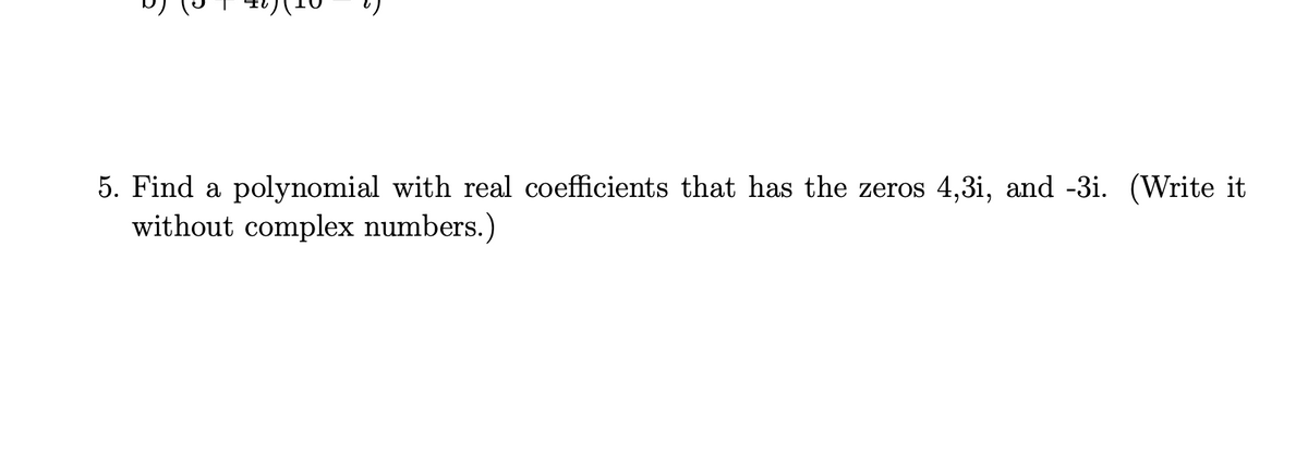 4,3i, and -3i. (Write it
5. Find a polynomial with real coefficients that has the zeros
without complex numbers.)
