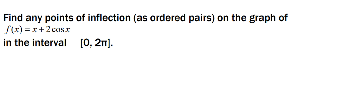 Find any points of inflection (as ordered pairs) on the graph of
f (x) = x+2 cosx
in the interval [0, 2m].
