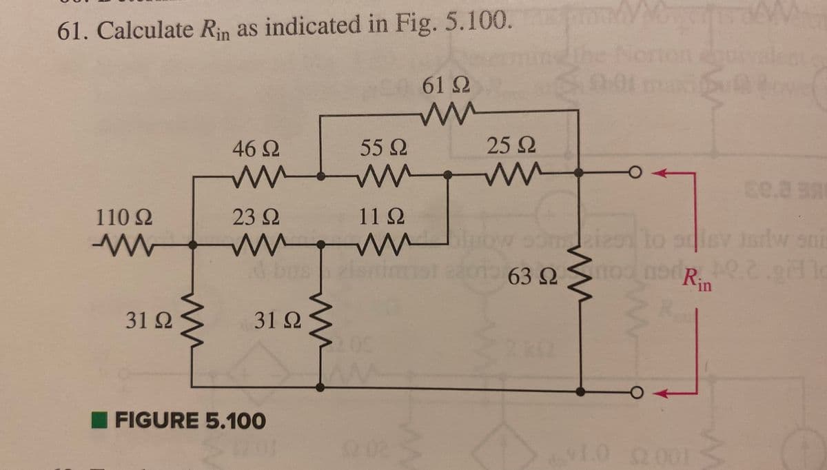 61. Calculate Rin as indicated in Fig. 5.100. Σ
110 Ω
Μ
31 Ω
W
46 Ω
23 Ω
Μ
31 Ω
FIGURE 5.100
Μ
Μ
55 Ω
Μ
A buszienimmist
11Ω
61 Ω
Μ
25 Ω
ru
1.0
Min
som eies to say jedw sai
63 ΩΣ 100MOUR 2CD)
Rin
EC.a SA
$2001