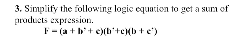 3. Simplify the following logic equation to get a sum of
products expression.
F= (a + b'+ c)(b'+c)(b+ c')
