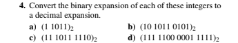 4. Convert the binary expansion of each of these integers to
a decimal expansion.
a) (1 1011)2
b) (10 1011 0101)2
d) (111 1100 0001 1111)2
c) (11 1011 1110)2
