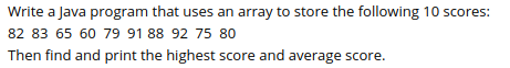 Write a Java program that uses an array to store the following 10 scores:
82 83 65 60 79 91 88 92 75 80
Then find and print the highest score and average score.
