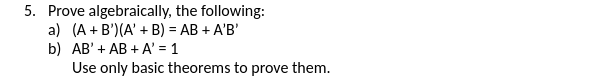 5. Prove algebraically, the following:
a) (A + B')(A' + B) = AB + A'B'
b) AB' + AB + A' = 1
Use only basic theorems to prove them.
