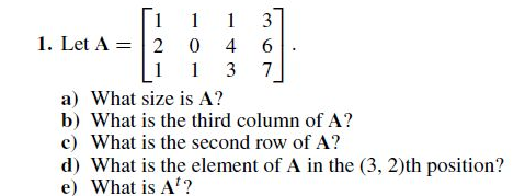 1 1
1. Let A = 2 0 4
1 3
1
3
6.
1
7
a) What size is A?
b) What is the third column of A?
c) What is the second row of A?
d) What is the element of A in the (3, 2)th position?
e) What is A'?
