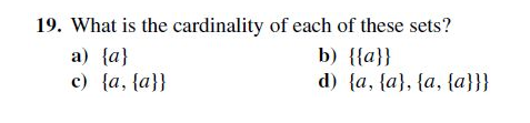 19. What is the cardinality of each of these sets?
b) {{a}}
d) {a, {a}, {a, {a}}}
a) {a}
c) {a, {a}}
