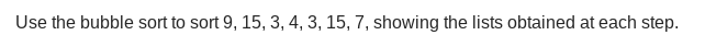 Use the bubble sort to sort 9, 15, 3, 4, 3, 15, 7, showing the lists obtained at each step.
