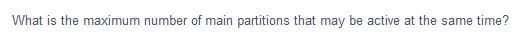 What is the maximum number of main partitions that may be active at the same time?
